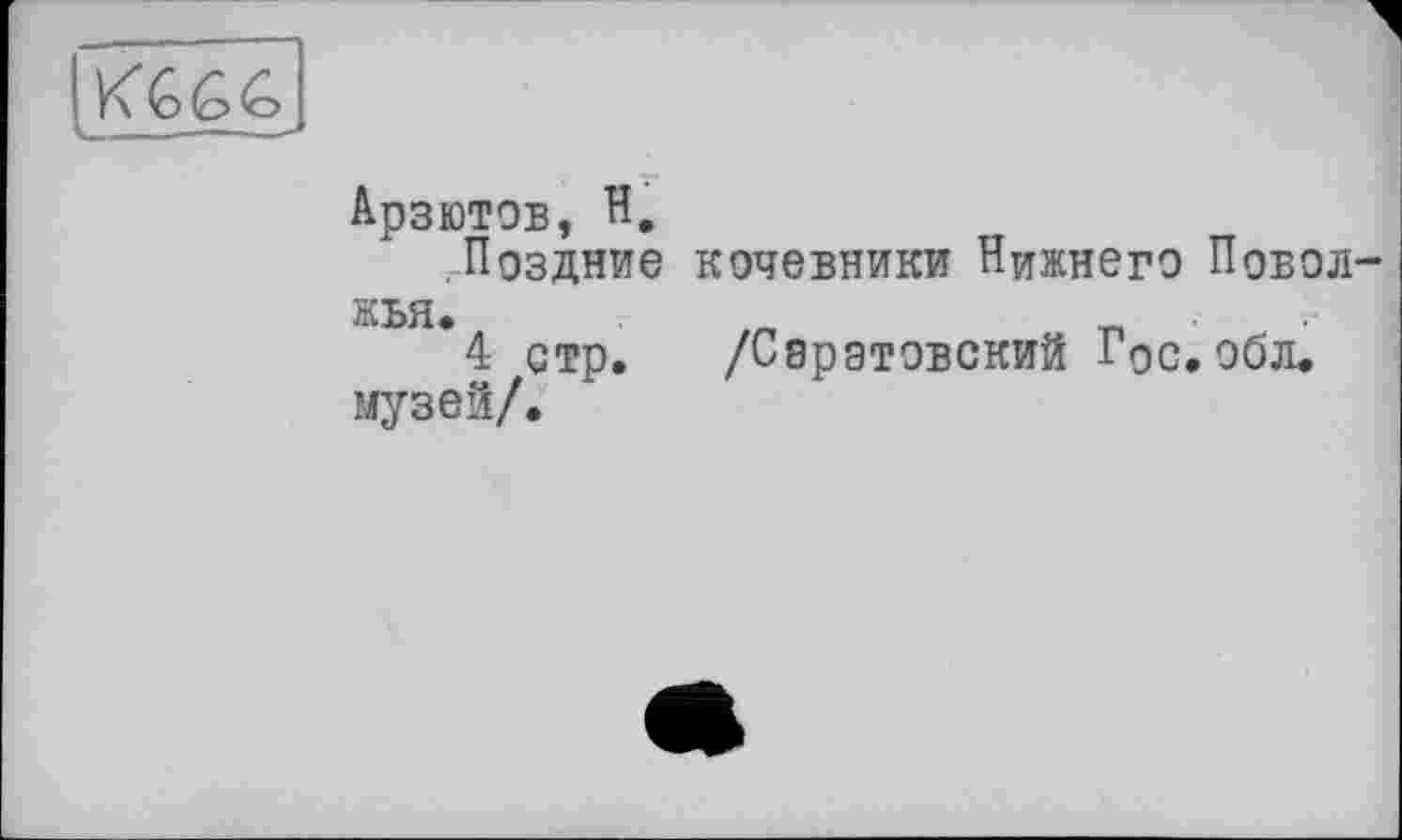 ﻿]ґ\&<С><О
Арзютов, H,
.Поздние кочевники Нижнего Поволжья.	„	_
4 стр. /Саратовский Гос. обл. музей/.